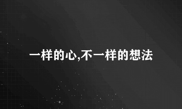 一样的心,不一样的想法