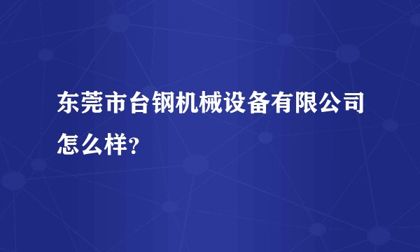 东莞市台钢机械设备有限公司怎么样?