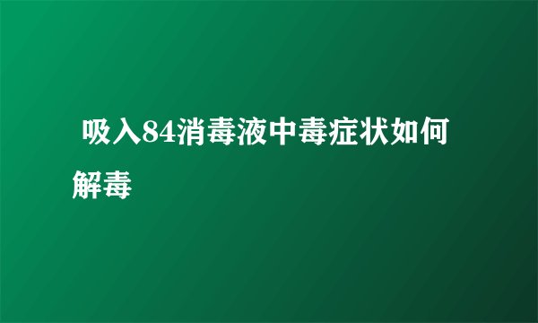  吸入84消毒液中毒症状如何解毒