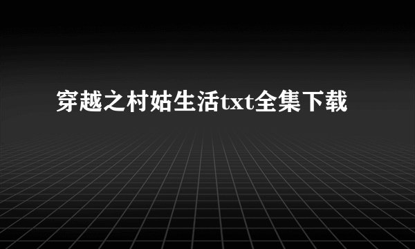 穿越之村姑生活txt全集下载