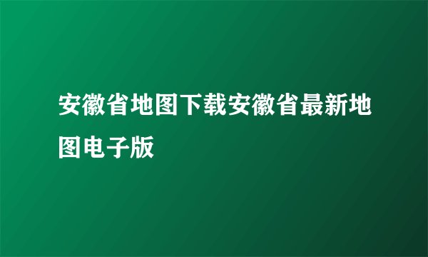 安徽省地图下载安徽省最新地图电子版