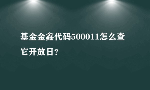 基金金鑫代码500011怎么查它开放日？