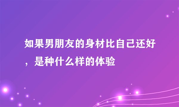 如果男朋友的身材比自己还好，是种什么样的体验