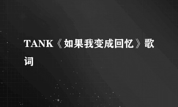 TANK《如果我变成回忆》歌词