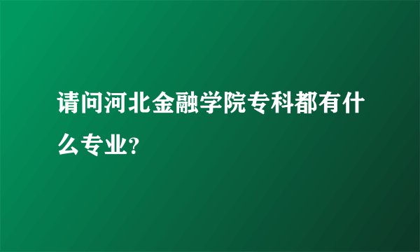 请问河北金融学院专科都有什么专业？
