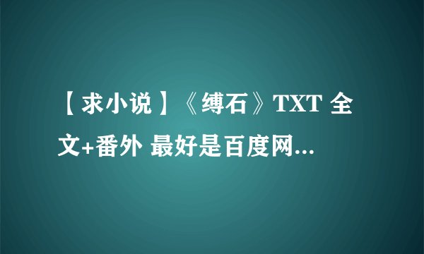 【求小说】《缚石》TXT 全文+番外 最好是百度网盘的,谢谢