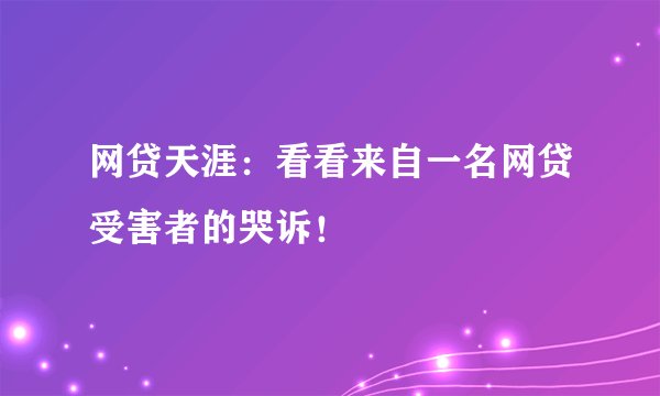 网贷天涯:看看来自一名网贷受害者的哭诉!
