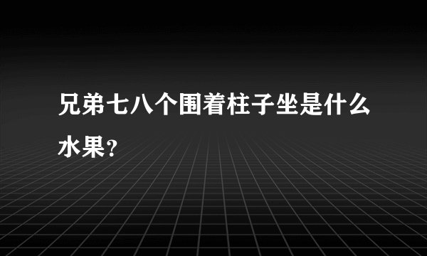 兄弟七八个围着柱子坐是什么水果？