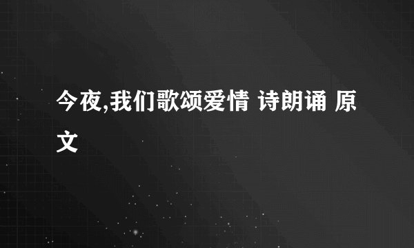 今夜,我们歌颂爱情 诗朗诵 原文