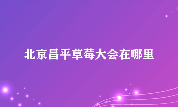 北京昌平草莓大会在哪里
