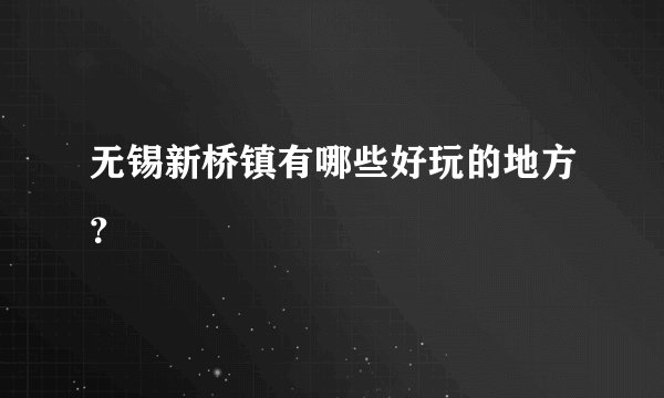 无锡新桥镇有哪些好玩的地方？