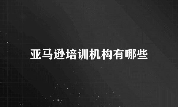 亚马逊培训机构有哪些