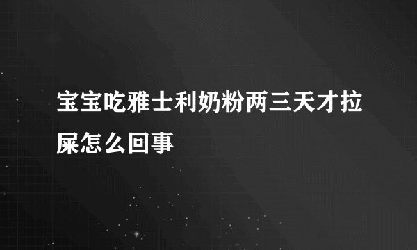 宝宝吃雅士利奶粉两三天才拉屎怎么回事