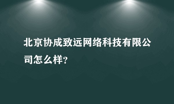 北京协成致远网络科技有限公司怎么样？