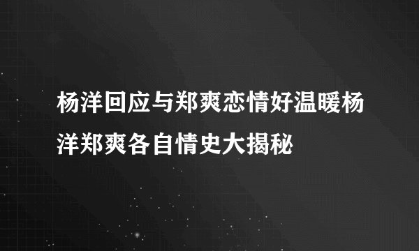 杨洋回应与郑爽恋情好温暖杨洋郑爽各自情史大揭秘