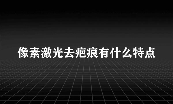 像素激光去疤痕有什么特点
