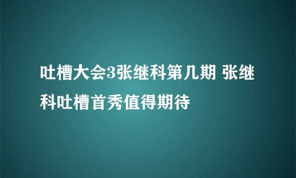 吐槽大会3张继科第几期 张继科吐槽首秀值得期待