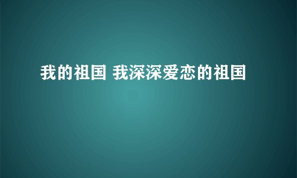 我的祖国 我深深爱恋的祖国