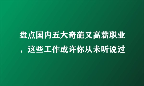 盘点国内五大奇葩又高薪职业，这些工作或许你从未听说过