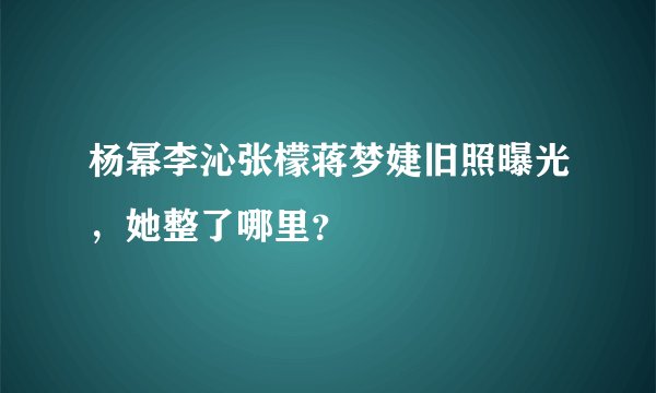 杨幂李沁张檬蒋梦婕旧照曝光,她整了哪里?