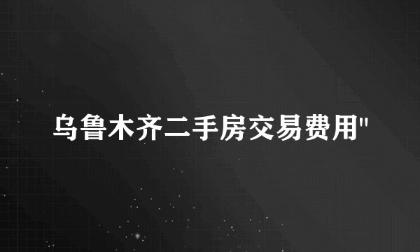 乌鲁木齐二手房交易费用