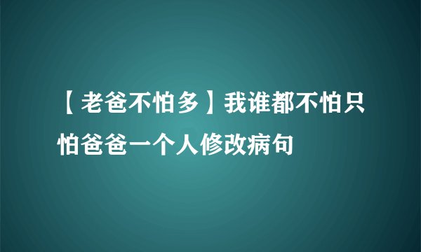 【老爸不怕多】我谁都不怕只怕爸爸一个人修改病句