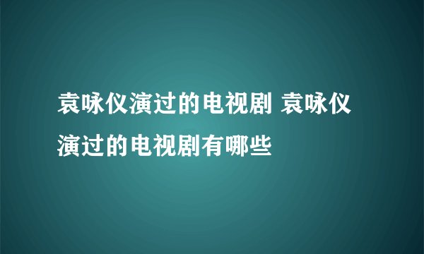 袁咏仪演过的电视剧 袁咏仪演过的电视剧有哪些