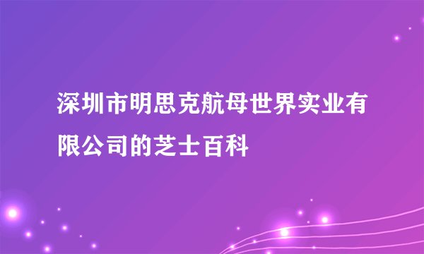 深圳市明思克航母世界实业有限公司的芝士百科