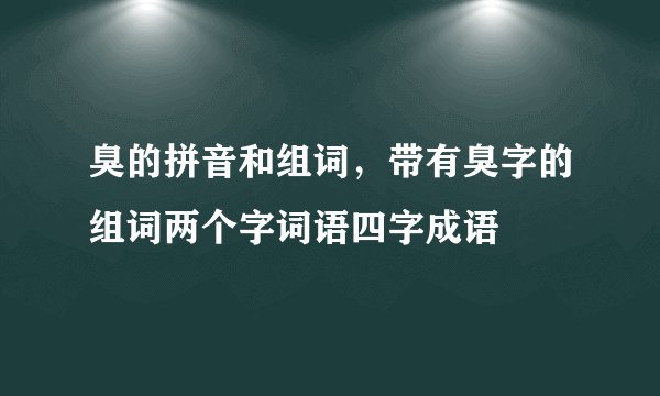 臭的拼音和组词，带有臭字的组词两个字词语四字成语