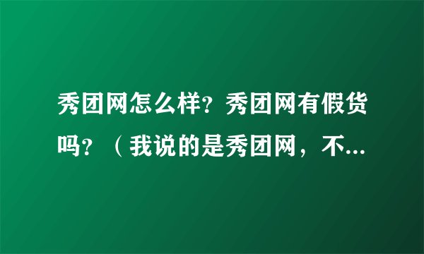 秀团网怎么样？秀团网有假货吗？（我说的是秀团网，不是团秀 网哦）