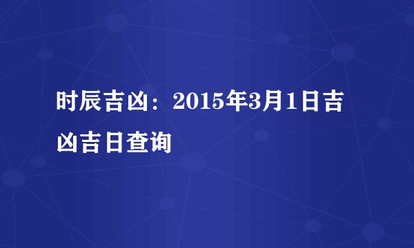 时辰吉凶：2015年3月1日吉凶吉日查询