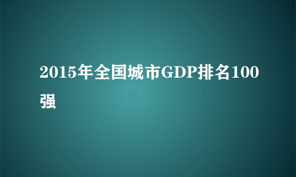 2015年全国城市GDP排名100强