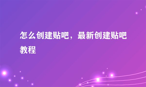 怎么创建贴吧，最新创建贴吧教程