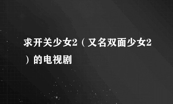 求开关少女2（又名双面少女2）的电视剧