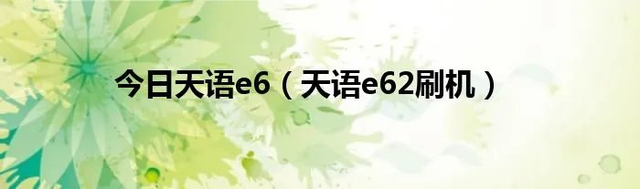 今日天语e6（天语e62刷机）
