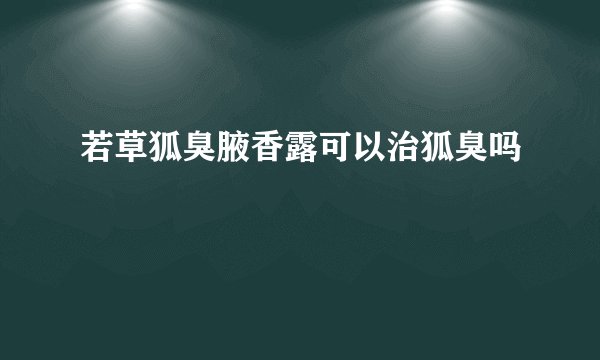若草狐臭腋香露可以治狐臭吗