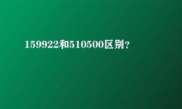 159922和510500区别？