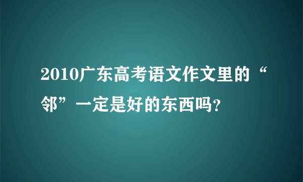 2010广东高考语文作文里的“邻”一定是好的东西吗?