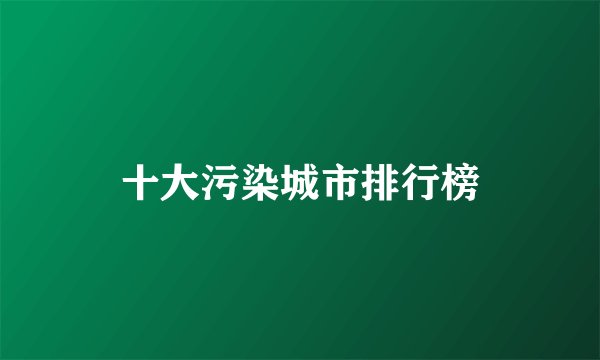 十大污染城市排行榜