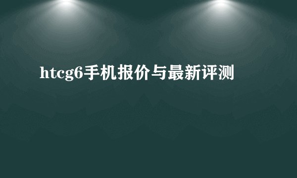 htcg6手机报价与最新评测