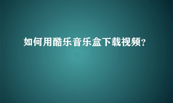 如何用酷乐音乐盒下载视频?