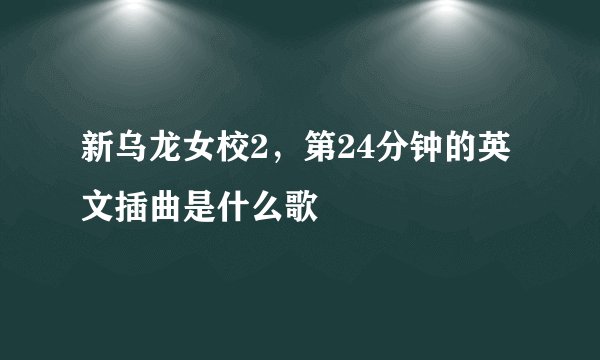 新乌龙女校2，第24分钟的英文插曲是什么歌