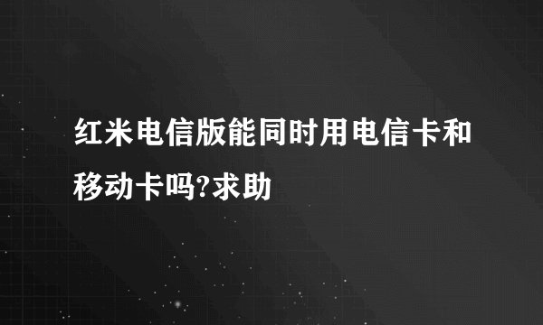 红米电信版能同时用电信卡和移动卡吗?求助