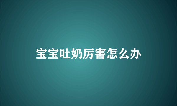 宝宝吐奶厉害怎么办