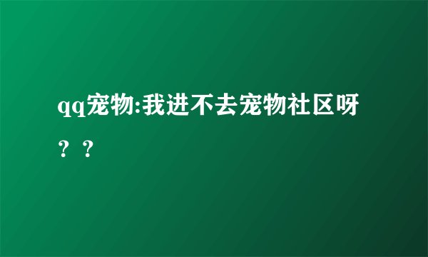 qq宠物:我进不去宠物社区呀？？