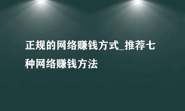 正规的网络赚钱方式_推荐七种网络赚钱方法