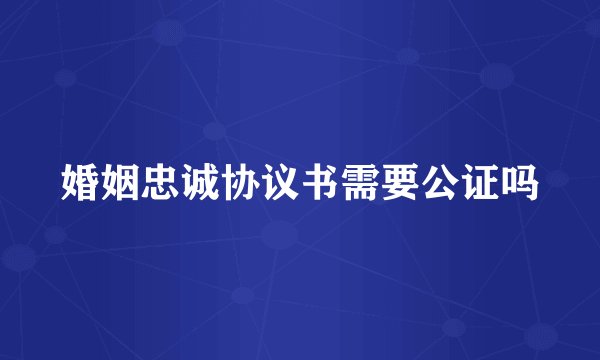 婚姻忠诚协议书需要公证吗