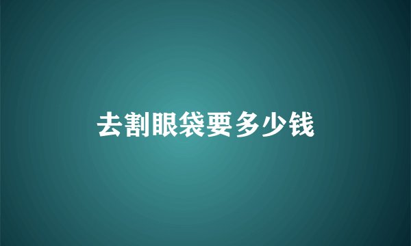 去割眼袋要多少钱