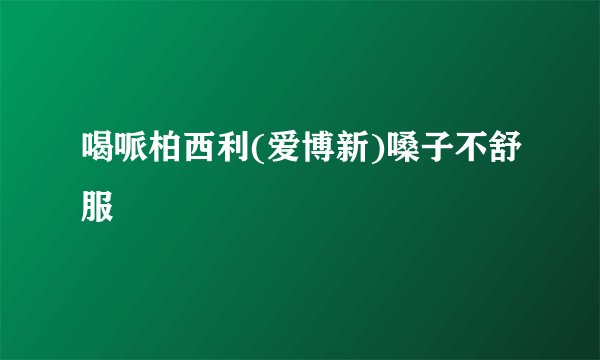 喝哌柏西利(爱博新)嗓子不舒服