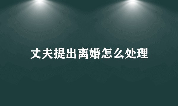 丈夫提出离婚怎么处理